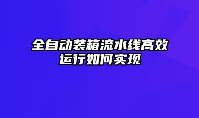 全自動裝箱流水線高效運行如何實現(xiàn)