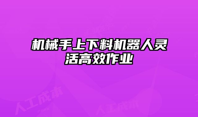 機(jī)械手上下料機(jī)器人靈活高效作業(yè)