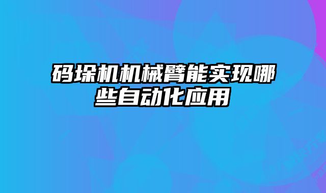 碼垛機機械臂能實現哪些自動化應用