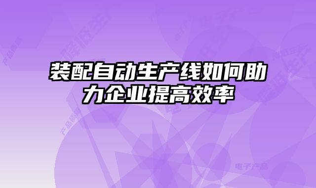 裝配自動生產線如何助力企業提高效率