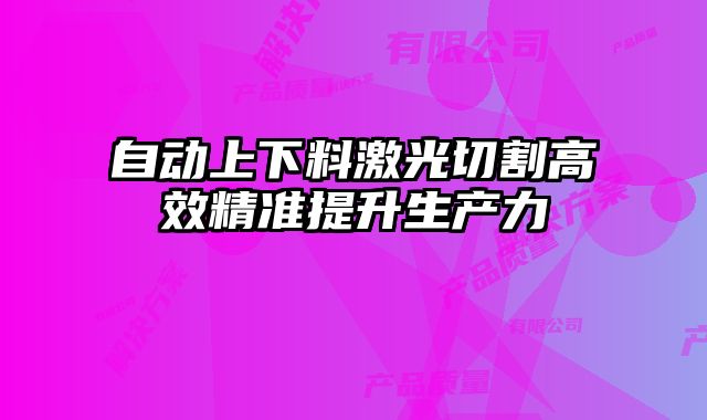 自動上下料激光切割高效精準提升生產(chǎn)力