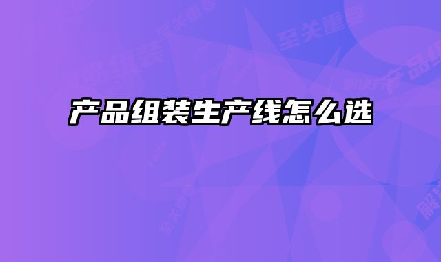 產(chǎn)品組裝生產(chǎn)線怎么選