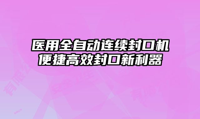 醫用全自動連續封口機便捷高效封口新利器