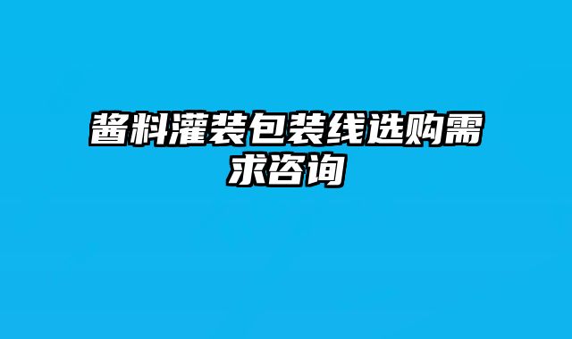 醬料灌裝包裝線選購需求咨詢