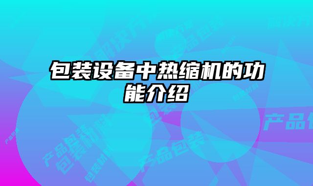 包裝設(shè)備中熱縮機(jī)的功能介紹