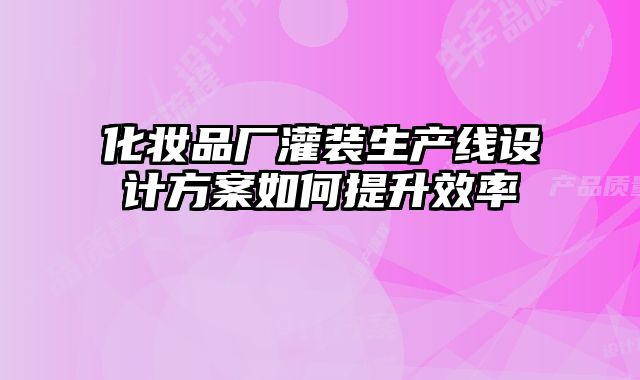 化妝品廠灌裝生產線設計方案如何提升效率